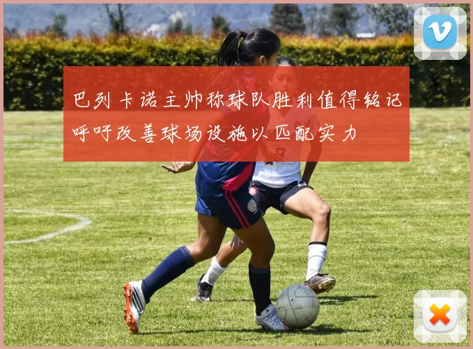 巴列卡诺主帅称球队胜利值得铭记呼吁改善球场设施以匹配实力