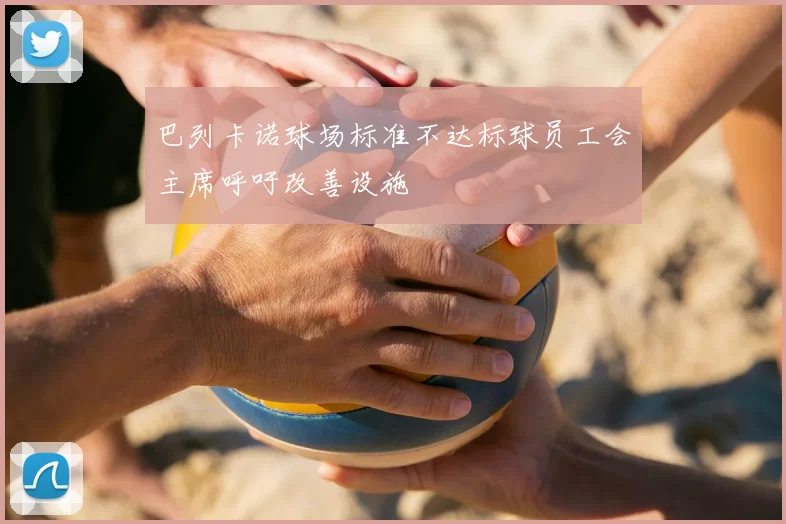 巴列卡诺球场标准不达标球员工会主席呼吁改善设施
