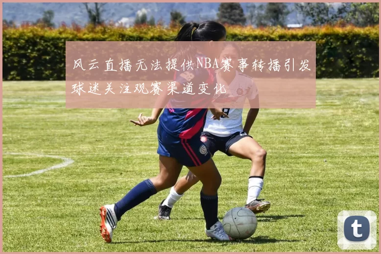 风云直播无法提供NBA赛事转播引发球迷关注观赛渠道变化