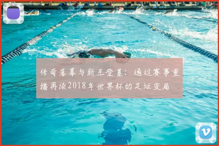 传奇落幕与新王登基：通过赛事重播再读2018年世界杯的足坛变局
