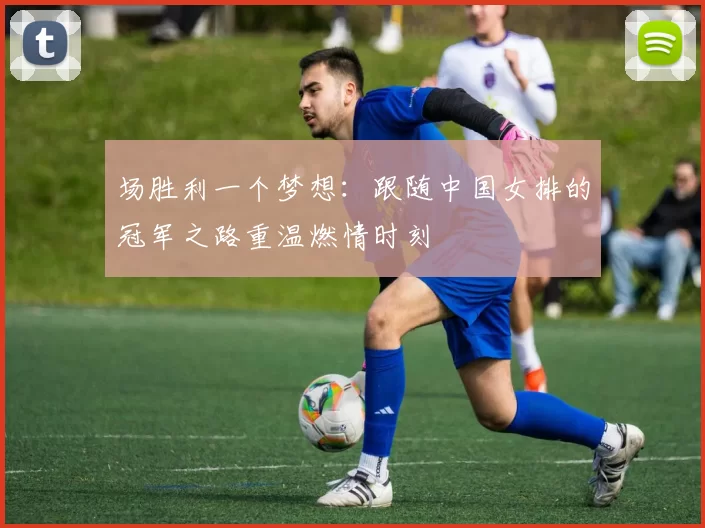 场胜利一个梦想：跟随中国女排的冠军之路重温燃情时刻