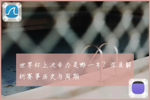 世界杯上次举办是哪一年?深度解析赛事历史与周期