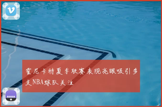 霍尼卡特夏季联赛表现亮眼吸引多支NBA球队关注
