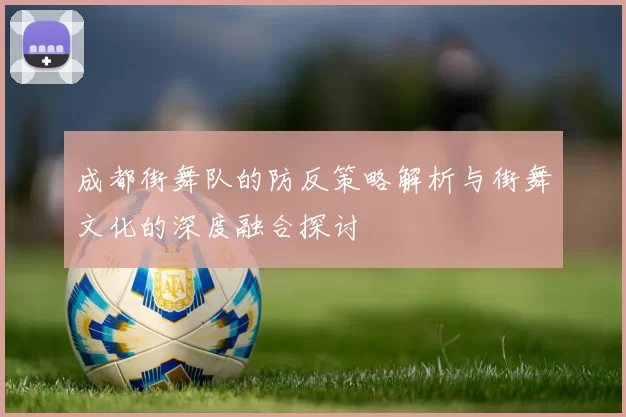 成都街舞队的防反策略解析与街舞文化的深度融合探讨