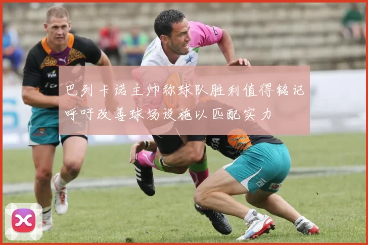 巴列卡诺主帅称球队胜利值得铭记呼吁改善球场设施以匹配实力