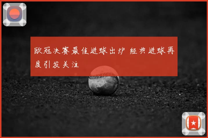 欧冠决赛最佳进球出炉 经典进球再度引发关注