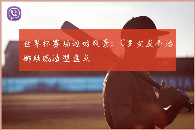 世界杯赛场边的风景：C罗女友乔治娜助威造型盘点