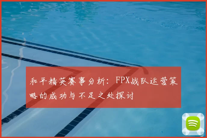 和平精英赛事分析:FPX战队运营策略的成功与不足之处探讨