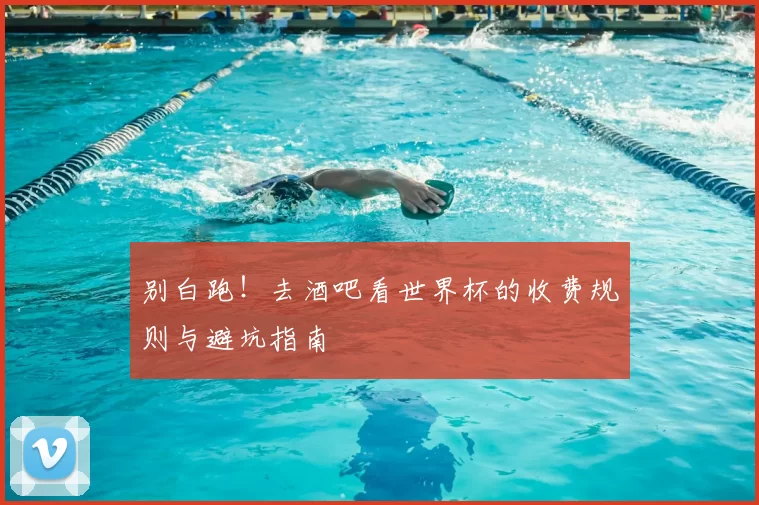 别白跑!去酒吧看世界杯的收费规则与避坑指南