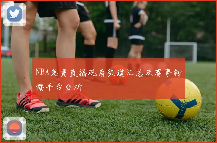 NBA免费直播观看渠道汇总及赛事转播平台分析