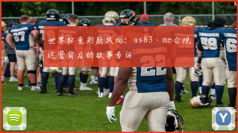 世界杯竞彩新风向:as83丶me合规运营背后的故事专访
