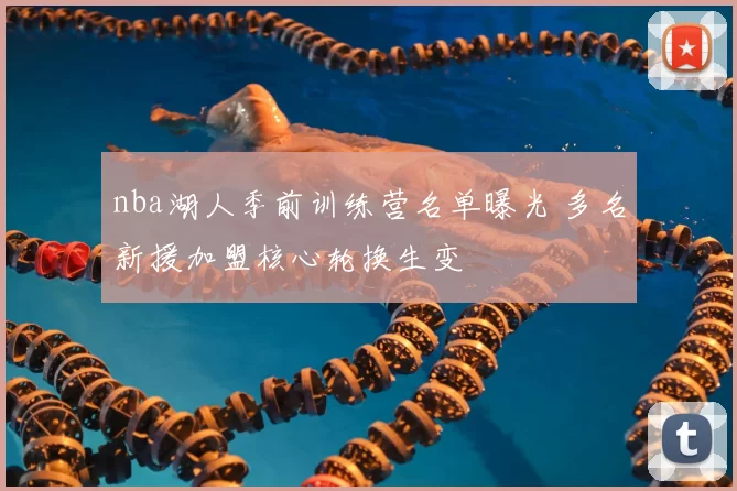 nba湖人季前训练营名单曝光 多名新援加盟核心轮换生变