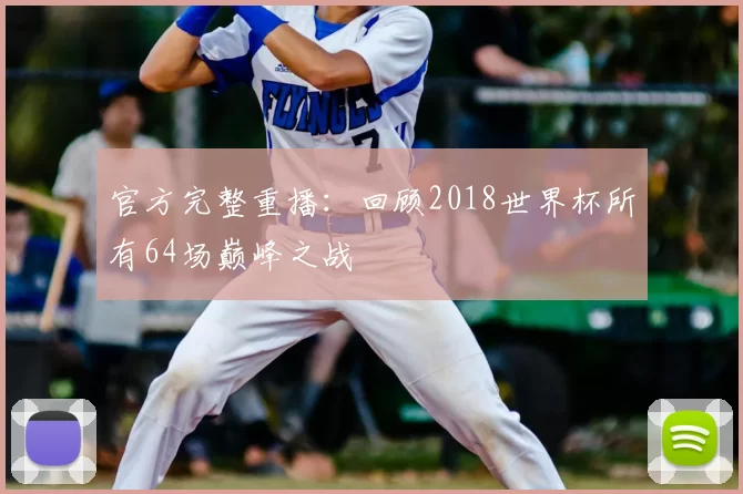 官方完整重播：回顾2018世界杯所有64场巅峰之战