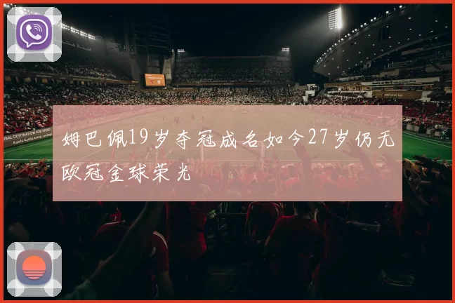 姆巴佩19岁夺冠成名如今27岁仍无欧冠金球荣光