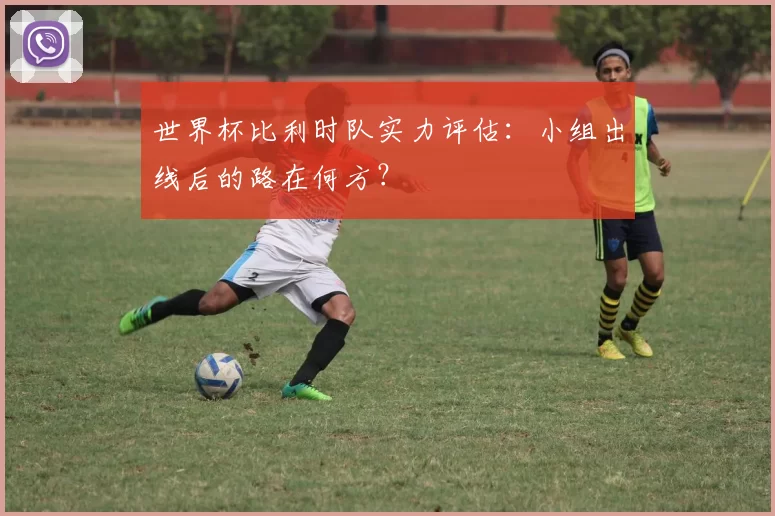 世界杯比利时队实力评估：小组出线后的路在何方？