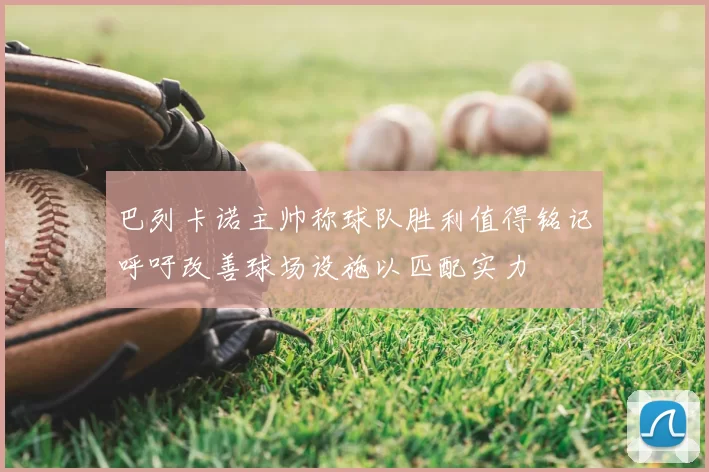 巴列卡诺主帅称球队胜利值得铭记呼吁改善球场设施以匹配实力