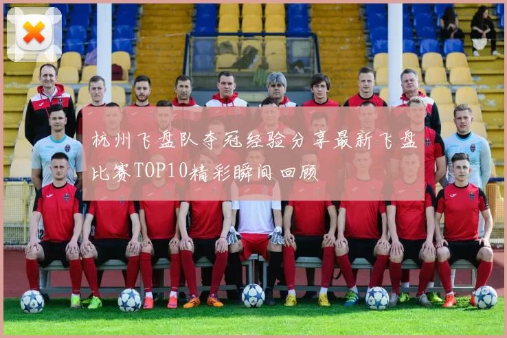 杭州飞盘队夺冠经验分享最新飞盘比赛TOP10精彩瞬间回顾