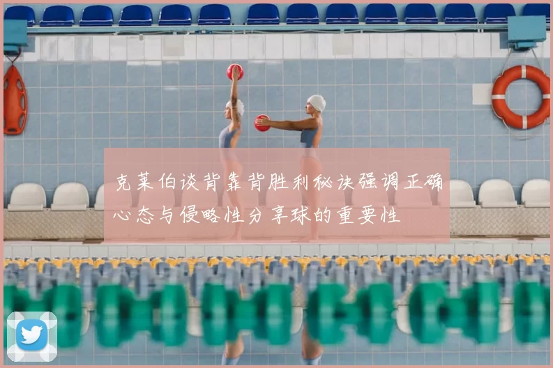 克莱伯谈背靠背胜利秘诀强调正确心态与侵略性分享球的重要性