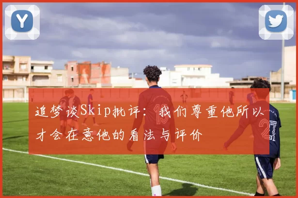 追梦谈Skip批评：我们尊重他所以才会在意他的看法与评价