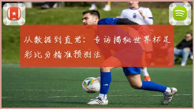 从数据到直觉：专访揭秘世界杯足彩比分精准预测法