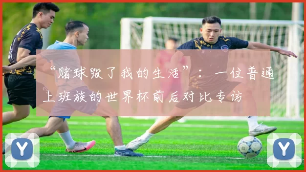 “赌球毁了我的生活”:一位普通上班族的世界杯前后对比专访