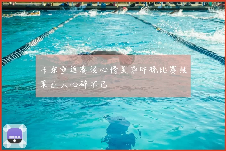 卡尔重返赛场心情复杂昨晚比赛结果让人心碎不已