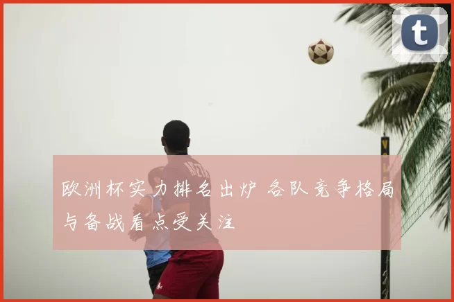 欧洲杯实力排名出炉 各队竞争格局与备战看点受关注