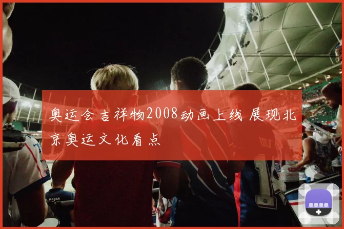 奥运会吉祥物2008动画上线 展现北京奥运文化看点