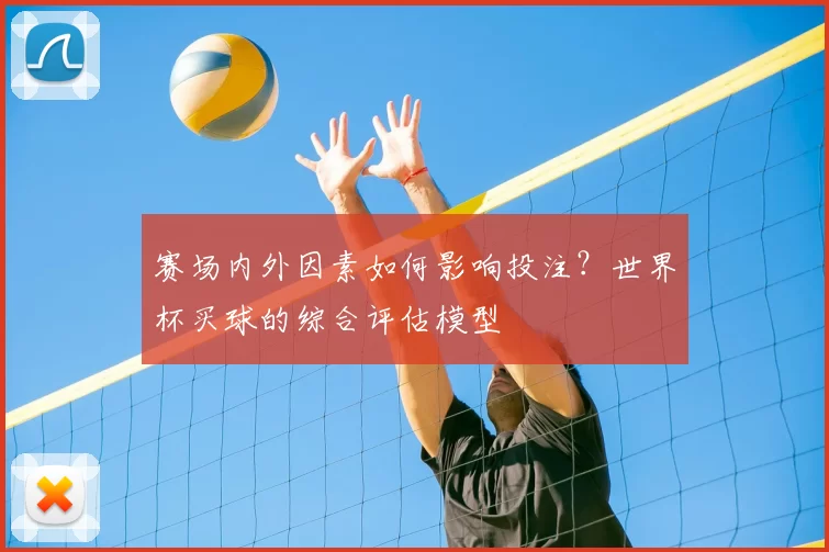 赛场内外因素如何影响投注？世界杯买球的综合评估模型