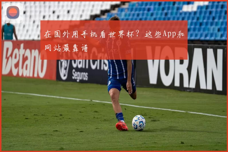 在国外用手机看世界杯?这些App和网站最靠谱