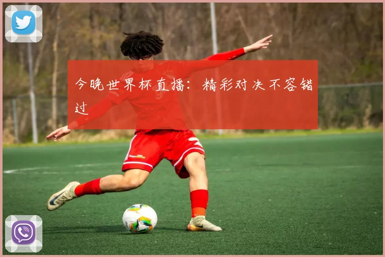 今晚世界杯直播：精彩对决不容错过