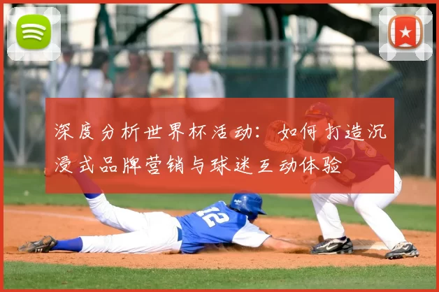 深度分析世界杯活动:如何打造沉浸式品牌营销与球迷互动体验