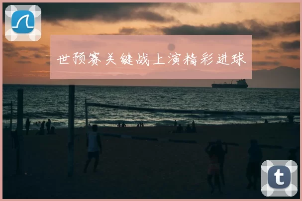世预赛关键战上演精彩进球