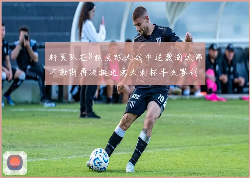 科莫队在8轮点球大战中逆袭淘汰那不勒斯再次挺进意大利杯半决赛创造历史
