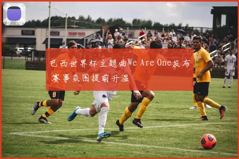 巴西世界杯主题曲We Are One发布 赛事氛围提前升温