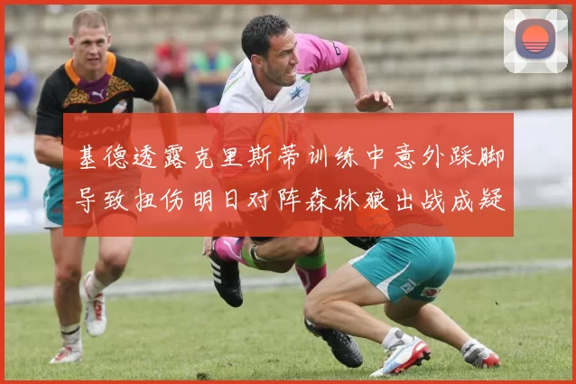 基德透露克里斯蒂训练中意外踩脚导致扭伤明日对阵森林狼出战成疑