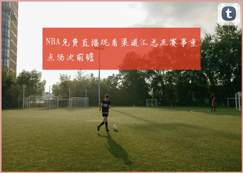 NBA免费直播观看渠道汇总及赛事重点场次前瞻