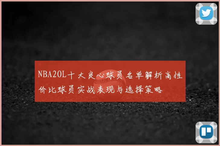 NBA2OL十大良心球员名单解析高性价比球员实战表现与选择策略
