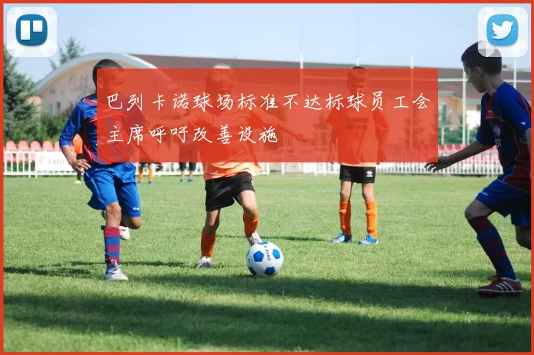 巴列卡诺球场标准不达标球员工会主席呼吁改善设施