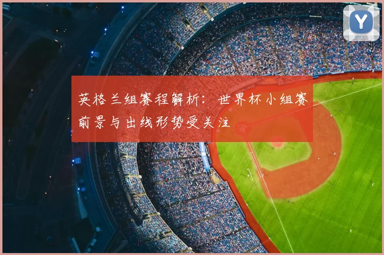 英格兰组赛程解析:世界杯小组赛前景与出线形势受关注