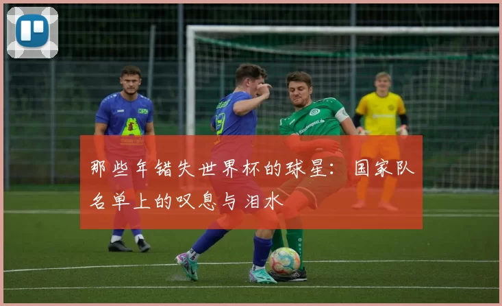 那些年错失世界杯的球星：国家队名单上的叹息与泪水
