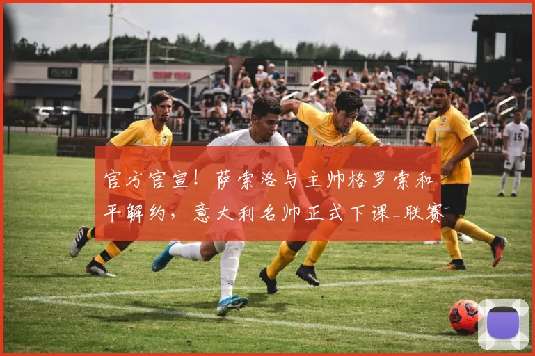 官方官宣!萨索洛与主帅格罗索和平解约,意大利名帅正式下课_联赛_攻防_双方