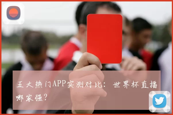 五大热门APP实测对比:世界杯直播哪家强?