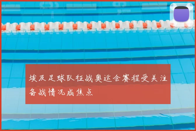 埃及足球队征战奥运会赛程受关注备战情况成焦点