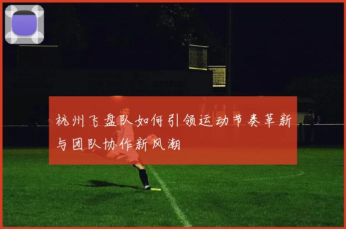 杭州飞盘队如何引领运动节奏革新与团队协作新风潮