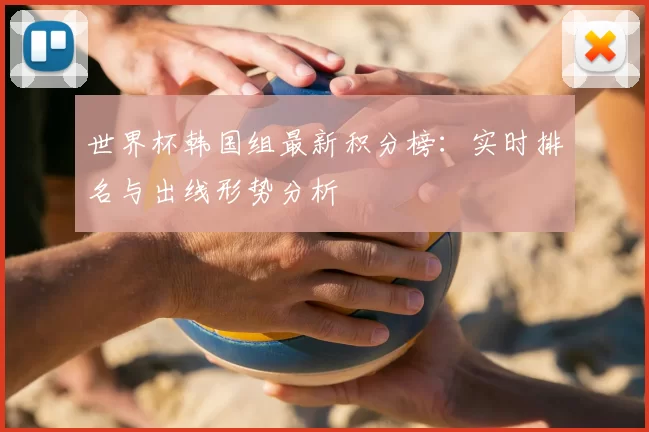 世界杯韩国组最新积分榜：实时排名与出线形势分析