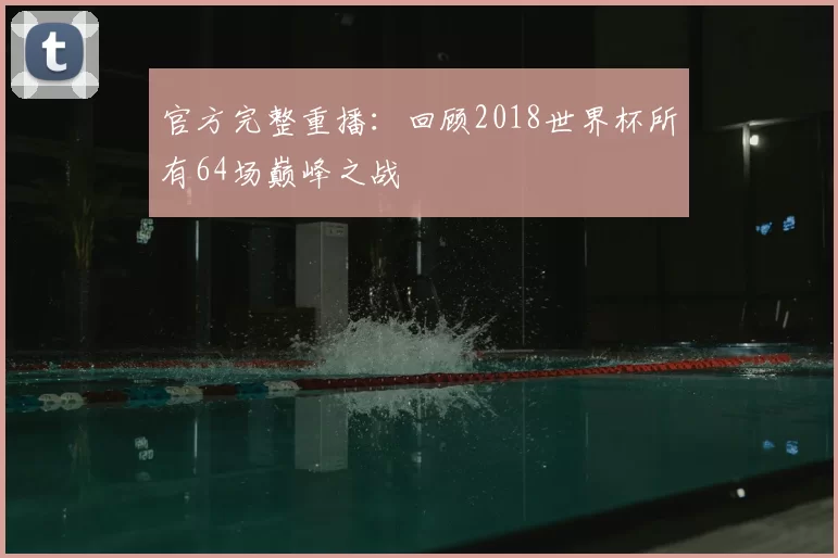 官方完整重播：回顾2018世界杯所有64场巅峰之战