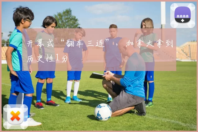 开幕式“翻车三连”，加拿大拿到历史性1分