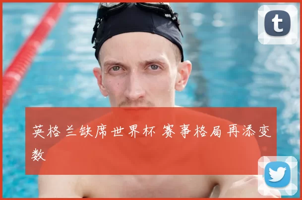 英格兰缺席世界杯 赛事格局再添变数