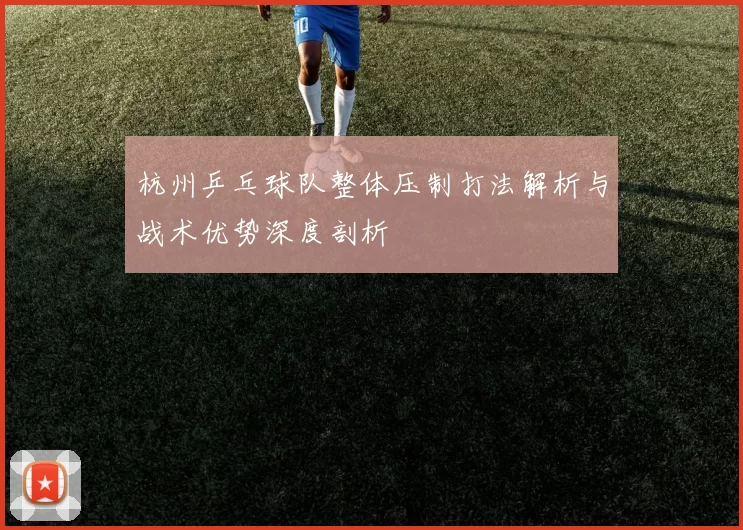 杭州乒乓球队整体压制打法解析与战术优势深度剖析